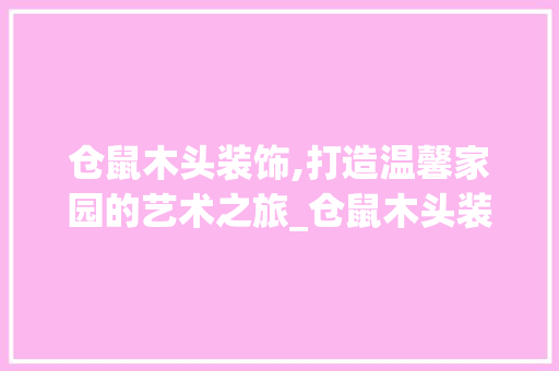 仓鼠木头装饰,打造温馨家园的艺术之旅_仓鼠木头装饰 仓鼠木头装饰,打造温馨家园的艺术之旅_仓鼠木头装饰 家居设计