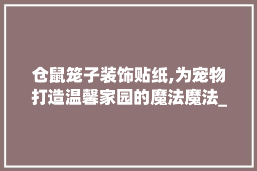 仓鼠笼子装饰贴纸,为宠物打造温馨家园的魔法魔法_仓鼠笼子装饰贴纸 仓鼠笼子装饰贴纸,为宠物打造温馨家园的魔法魔法_仓鼠笼子装饰贴纸 买房须知