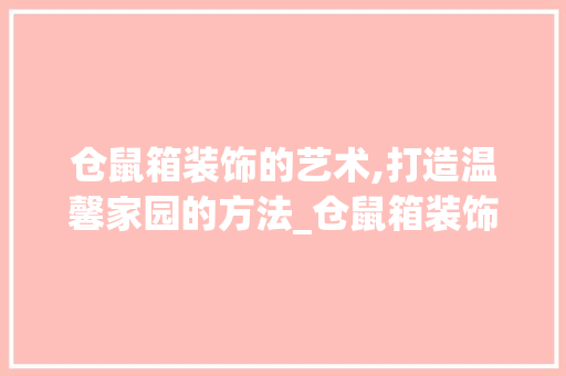 仓鼠箱装饰的艺术,打造温馨家园的方法_仓鼠箱装饰 仓鼠箱装饰的艺术,打造温馨家园的方法_仓鼠箱装饰 家居装饰