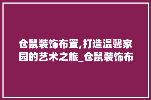 仓鼠装饰布置,打造温馨家园的艺术之旅_仓鼠装饰布置 仓鼠装饰布置,打造温馨家园的艺术之旅_仓鼠装饰布置 家居装饰