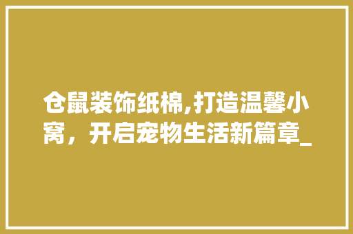 仓鼠装饰纸棉,打造温馨小窝，开启宠物生活新篇章_仓鼠装饰纸棉 仓鼠装饰纸棉,打造温馨小窝，开启宠物生活新篇章_仓鼠装饰纸棉 二手房