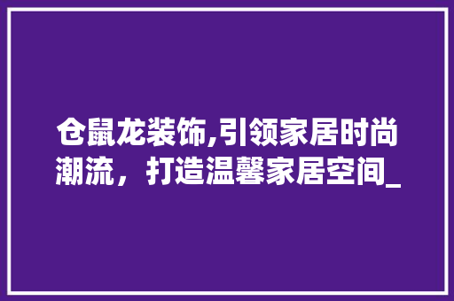 仓鼠龙装饰,引领家居时尚潮流，打造温馨家居空间_仓鼠龙装饰 仓鼠龙装饰,引领家居时尚潮流，打造温馨家居空间_仓鼠龙装饰 二手房