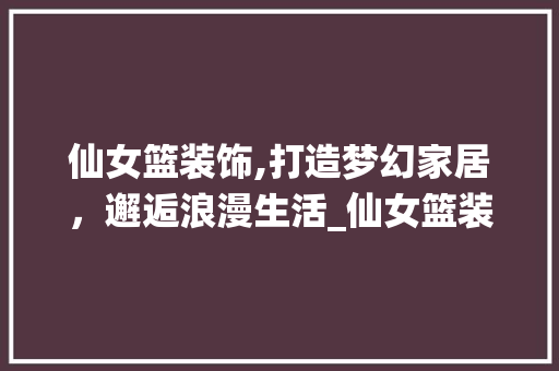 仙女篮装饰,打造梦幻家居，邂逅浪漫生活_仙女篮装饰 仙女篮装饰,打造梦幻家居，邂逅浪漫生活_仙女篮装饰 家居设计