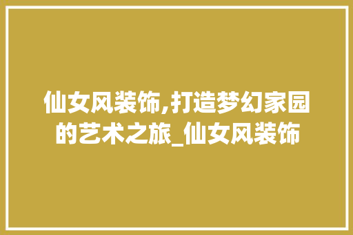 仙女风装饰,打造梦幻家园的艺术之旅_仙女风装饰 仙女风装饰,打造梦幻家园的艺术之旅_仙女风装饰 装修知识