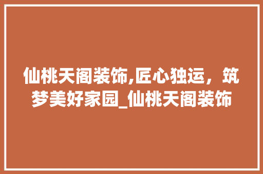 仙桃天阁装饰,匠心独运，筑梦美好家园_仙桃天阁装饰 仙桃天阁装饰,匠心独运，筑梦美好家园_仙桃天阁装饰 家居装饰