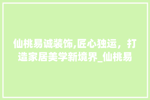 仙桃易诚装饰,匠心独运，打造家居美学新境界_仙桃易诚装饰 仙桃易诚装饰,匠心独运，打造家居美学新境界_仙桃易诚装饰 买房须知
