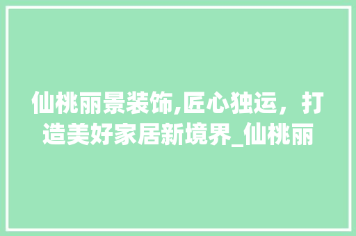 仙桃丽景装饰,匠心独运，打造美好家居新境界_仙桃丽景装饰 仙桃丽景装饰,匠心独运，打造美好家居新境界_仙桃丽景装饰 家居设计