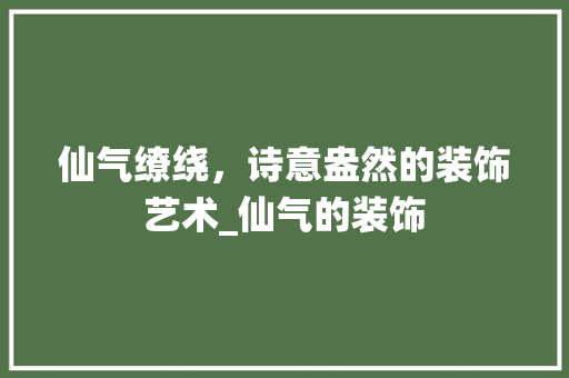 仙气缭绕，诗意盎然的装饰艺术_仙气的装饰 仙气缭绕，诗意盎然的装饰艺术_仙气的装饰 买房须知