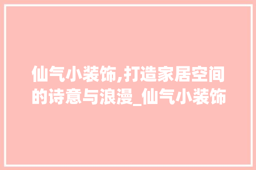 仙气小装饰,打造家居空间的诗意与浪漫_仙气小装饰 仙气小装饰,打造家居空间的诗意与浪漫_仙气小装饰 家居设计