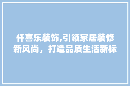 仟喜乐装饰,引领家居装修新风尚，打造品质生活新标杆_仟喜乐装饰 仟喜乐装饰,引领家居装修新风尚，打造品质生活新标杆_仟喜乐装饰 买房须知