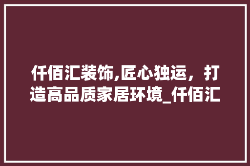 仟佰汇装饰,匠心独运，打造高品质家居环境_仟佰汇装饰 仟佰汇装饰,匠心独运，打造高品质家居环境_仟佰汇装饰 家居设计