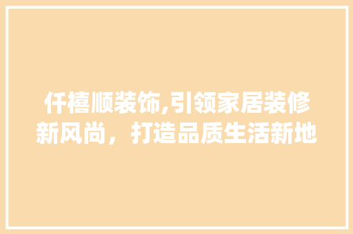 仟禧顺装饰,引领家居装修新风尚，打造品质生活新地标_仟禧顺装饰 仟禧顺装饰,引领家居装修新风尚，打造品质生活新地标_仟禧顺装饰 买房须知