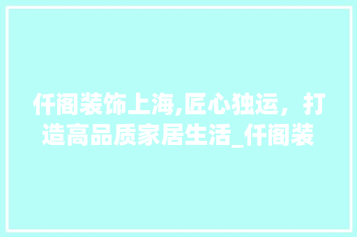 仟阁装饰上海,匠心独运，打造高品质家居生活_仟阁装饰上海 仟阁装饰上海,匠心独运，打造高品质家居生活_仟阁装饰上海 家居设计
