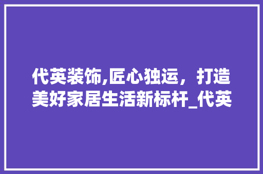 代英装饰,匠心独运，打造美好家居生活新标杆_代英装饰公司 代英装饰,匠心独运，打造美好家居生活新标杆_代英装饰公司 家居设计
