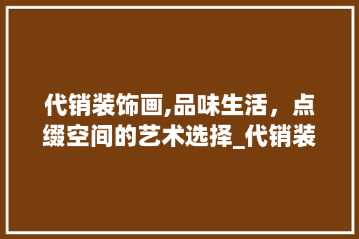 代销装饰画,品味生活，点缀空间的艺术选择_代销装饰画 代销装饰画,品味生活，点缀空间的艺术选择_代销装饰画 装修知识