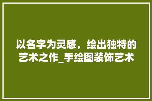以名字为灵感，绘出独特的艺术之作_手绘图装饰艺术探析_名字装饰手绘图 以名字为灵感，绘出独特的艺术之作_手绘图装饰艺术探析_名字装饰手绘图 家居设计