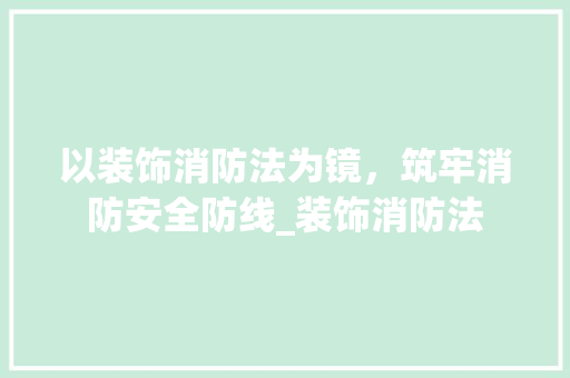 以装饰消防法为镜，筑牢消防安全防线_装饰消防法 以装饰消防法为镜，筑牢消防安全防线_装饰消防法 家居装饰