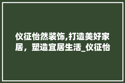 仪征怡然装饰,打造美好家居，塑造宜居生活_仪征怡然装饰 仪征怡然装饰,打造美好家居，塑造宜居生活_仪征怡然装饰 二手房
