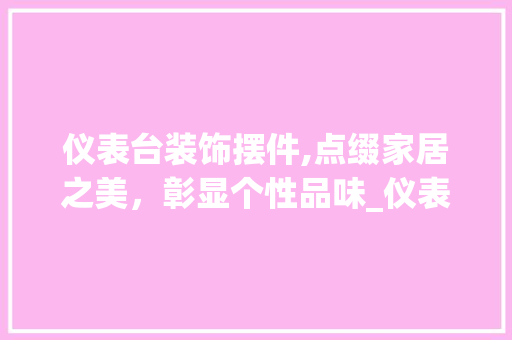 仪表台装饰摆件,点缀家居之美，彰显个性品味_仪表台装饰摆件 仪表台装饰摆件,点缀家居之美，彰显个性品味_仪表台装饰摆件 二手房