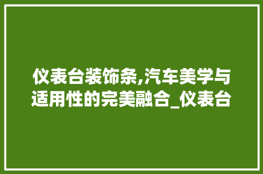 仪表台装饰条,汽车美学与适用性的完美融合_仪表台装饰条 仪表台装饰条,汽车美学与适用性的完美融合_仪表台装饰条 家居装饰