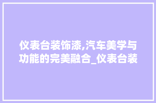 仪表台装饰漆,汽车美学与功能的完美融合_仪表台装饰漆 仪表台装饰漆,汽车美学与功能的完美融合_仪表台装饰漆 买房须知