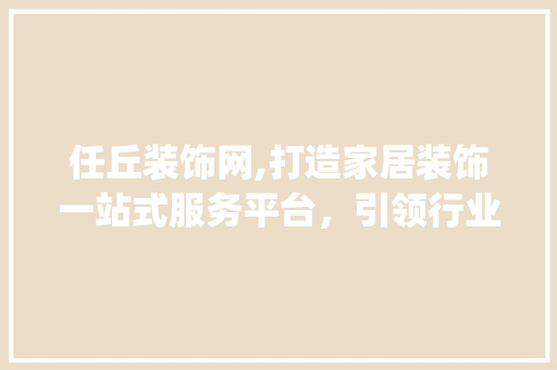 任丘装饰网,打造家居装饰一站式服务平台，引领行业新潮流_任丘装饰网 任丘装饰网,打造家居装饰一站式服务平台，引领行业新潮流_任丘装饰网 装修知识