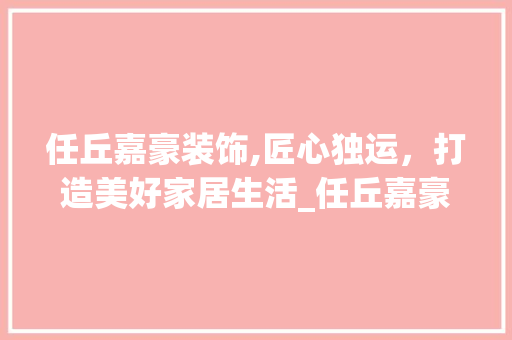 任丘嘉豪装饰,匠心独运，打造美好家居生活_任丘嘉豪装饰 任丘嘉豪装饰,匠心独运，打造美好家居生活_任丘嘉豪装饰 家居装饰