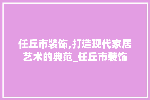 任丘市装饰,打造现代家居艺术的典范_任丘市装饰 任丘市装饰,打造现代家居艺术的典范_任丘市装饰 买房须知