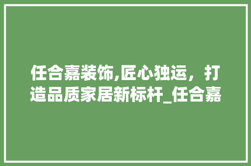 任合嘉装饰,匠心独运，打造品质家居新标杆_任合嘉装饰 任合嘉装饰,匠心独运，打造品质家居新标杆_任合嘉装饰 装修知识