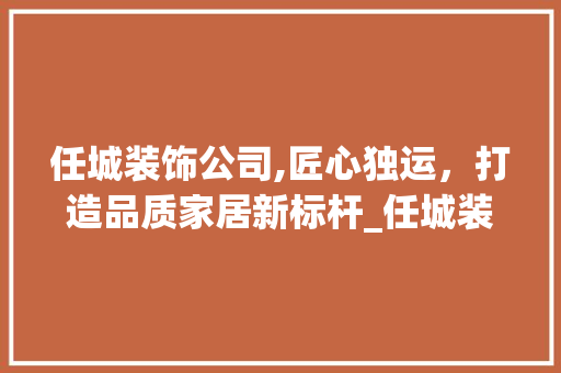 任城装饰公司,匠心独运，打造品质家居新标杆_任城装饰公司 任城装饰公司,匠心独运，打造品质家居新标杆_任城装饰公司 家居装饰
