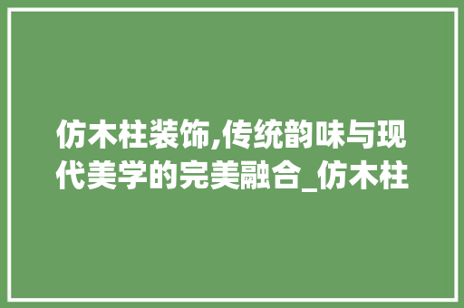 仿木柱装饰,传统韵味与现代美学的完美融合_仿木柱装饰 仿木柱装饰,传统韵味与现代美学的完美融合_仿木柱装饰 二手房