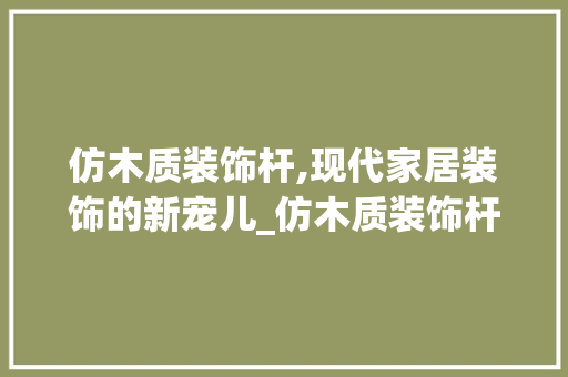 仿木质装饰杆,现代家居装饰的新宠儿_仿木质装饰杆 仿木质装饰杆,现代家居装饰的新宠儿_仿木质装饰杆 装修知识