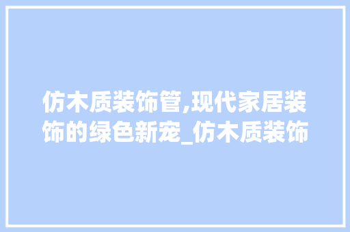 仿木质装饰管,现代家居装饰的绿色新宠_仿木质装饰管 仿木质装饰管,现代家居装饰的绿色新宠_仿木质装饰管 装修知识