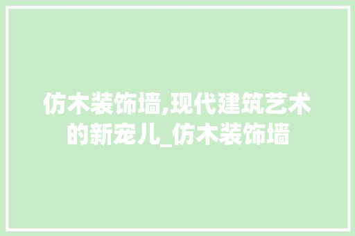 仿木装饰墙,现代建筑艺术的新宠儿_仿木装饰墙 仿木装饰墙,现代建筑艺术的新宠儿_仿木装饰墙 买房须知