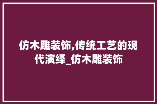 仿木雕装饰,传统工艺的现代演绎_仿木雕装饰 仿木雕装饰,传统工艺的现代演绎_仿木雕装饰 二手房