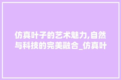 仿真叶子的艺术魅力,自然与科技的完美融合_仿真叶子装饰 仿真叶子的艺术魅力,自然与科技的完美融合_仿真叶子装饰 买房须知