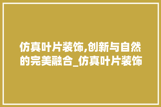 仿真叶片装饰,创新与自然的完美融合_仿真叶片装饰 仿真叶片装饰,创新与自然的完美融合_仿真叶片装饰 二手房