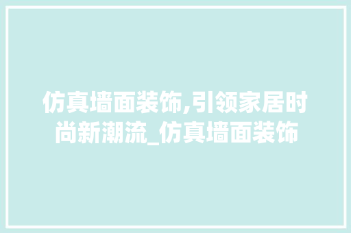 仿真墙面装饰,引领家居时尚新潮流_仿真墙面装饰 仿真墙面装饰,引领家居时尚新潮流_仿真墙面装饰 买房须知