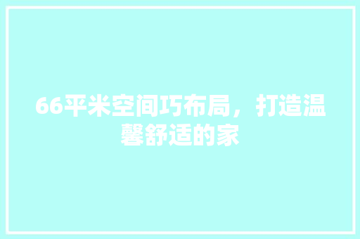 66平米空间巧布局，打造温馨舒适的家 66平米空间巧布局，打造温馨舒适的家 家居设计