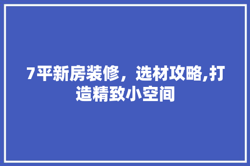 7平新房装修，选材攻略,打造精致小空间 7平新房装修，选材攻略,打造精致小空间 二手房