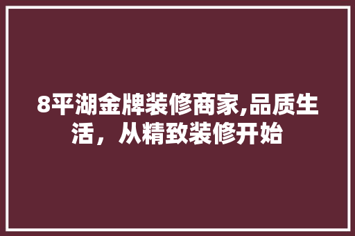 8平湖金牌装修商家,品质生活，从精致装修开始 8平湖金牌装修商家,品质生活，从精致装修开始 买房须知