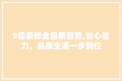 9后装修全包新趋势,省心省力，品质生活一步到位 9后装修全包新趋势,省心省力，品质生活一步到位 二手房
