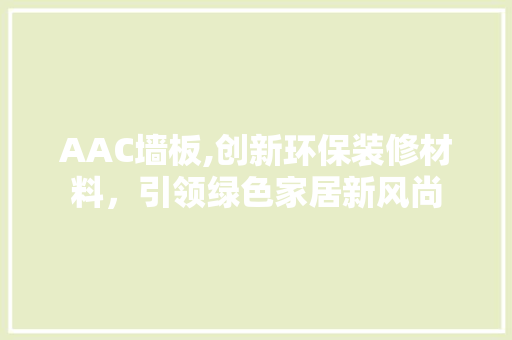 AAC墙板,创新环保装修材料，引领绿色家居新风尚 AAC墙板,创新环保装修材料，引领绿色家居新风尚 家居装饰