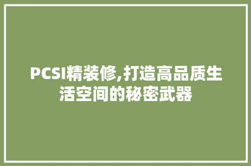 PCSI精装修,打造高品质生活空间的秘密武器 PCSI精装修,打造高品质生活空间的秘密武器 家居装饰