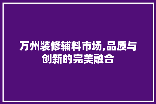 万州装修辅料市场,品质与创新的完美融合 万州装修辅料市场,品质与创新的完美融合 二手房