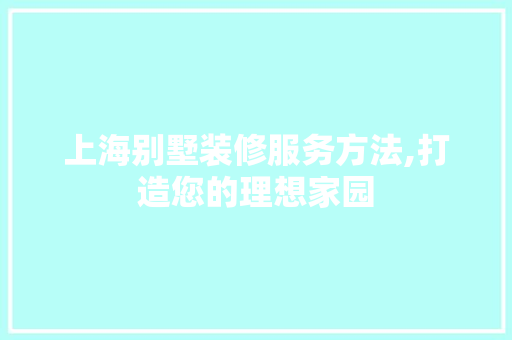 上海别墅装修服务方法,打造您的理想家园 上海别墅装修服务方法,打造您的理想家园 家居设计