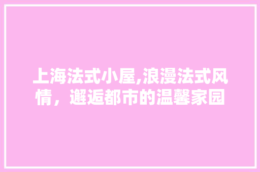 上海法式小屋,浪漫法式风情，邂逅都市的温馨家园 上海法式小屋,浪漫法式风情，邂逅都市的温馨家园 家居装饰