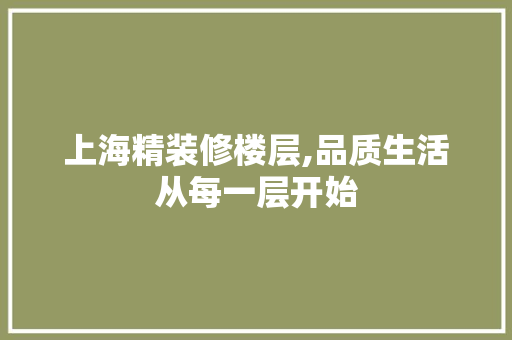 上海精装修楼层,品质生活从每一层开始 上海精装修楼层,品质生活从每一层开始 家居装饰