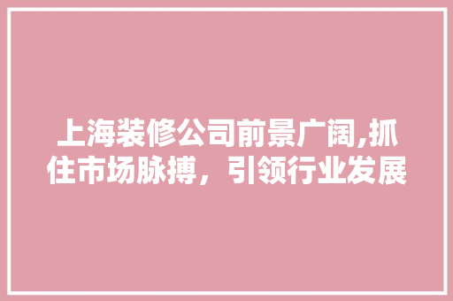 上海装修公司前景广阔,抓住市场脉搏，引领行业发展 上海装修公司前景广阔,抓住市场脉搏，引领行业发展 二手房