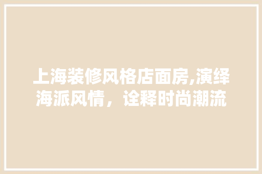 上海装修风格店面房,演绎海派风情，诠释时尚潮流 上海装修风格店面房,演绎海派风情，诠释时尚潮流 装修知识